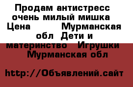 Продам антистресс, очень милый мишка › Цена ­ 750 - Мурманская обл. Дети и материнство » Игрушки   . Мурманская обл.